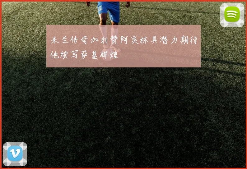 米兰传奇加利赞阿莫林具潜力期待他续写萨基辉煌