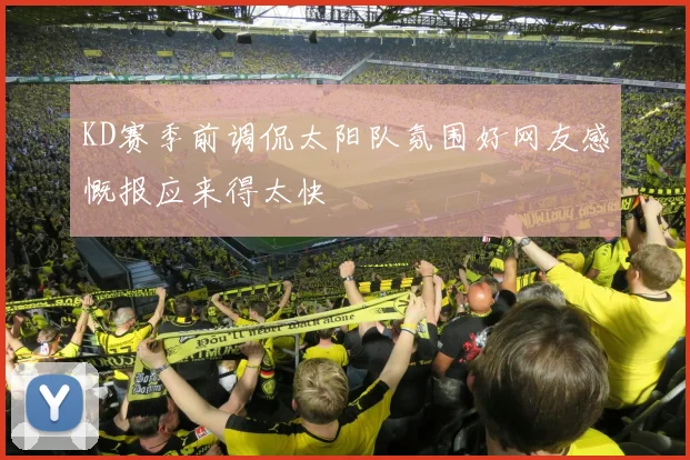 KD赛季前调侃太阳队氛围好网友感慨报应来得太快