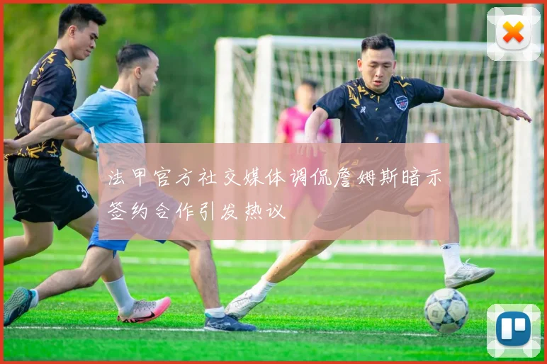 法甲官方社交媒体调侃詹姆斯暗示签约合作引发热议