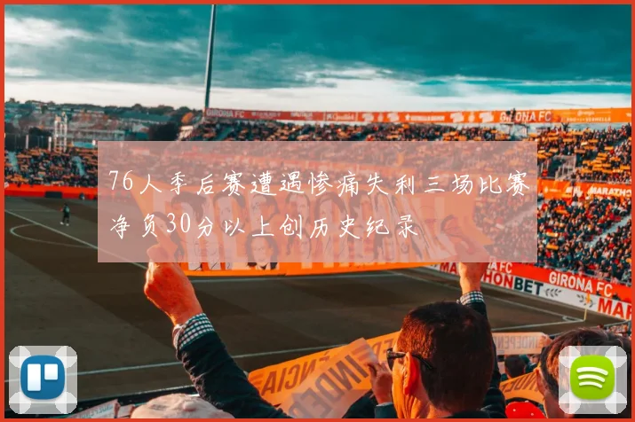 76人季后赛遭遇惨痛失利三场比赛净负30分以上创历史纪录