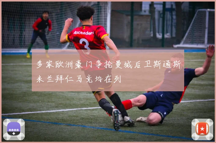 多家欧洲豪门争抢曼城后卫斯通斯米兰拜仁马竞均在列
