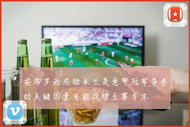 安布罗西尼称米兰是意甲冠军争夺的关键因素可能延续至赛季末