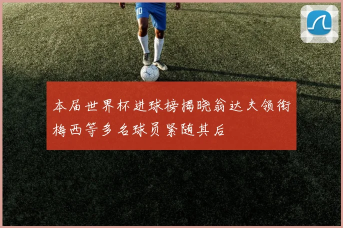 本届世界杯进球榜揭晓翁达夫领衔梅西等多名球员紧随其后