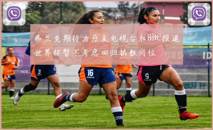 弗兰克期待为丹麦电视台和BBC报道世界杯暂不考虑回归执教岗位