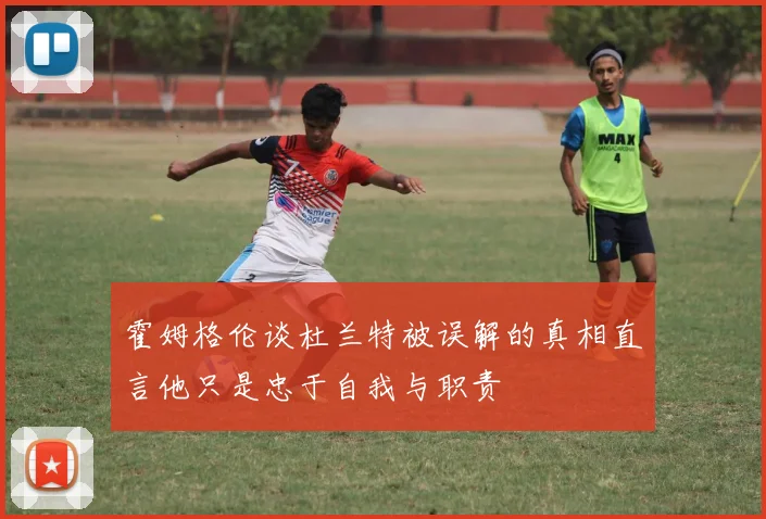 霍姆格伦谈杜兰特被误解的真相直言他只是忠于自我与职责