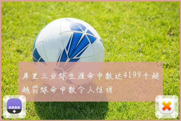 库里三分球生涯命中数达4199个超越罚球命中数令人惊讶