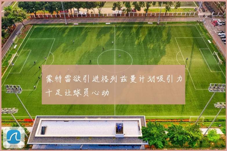 蒙特雷欲引进格列兹曼计划吸引力十足让球员心动