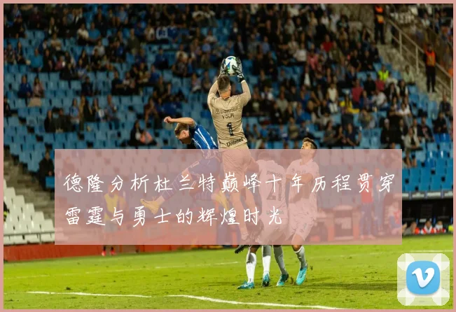 德隆分析杜兰特巅峰十年历程贯穿雷霆与勇士的辉煌时光