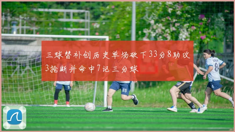 三球替补创历史单场砍下33分8助攻3抢断并命中7记三分球