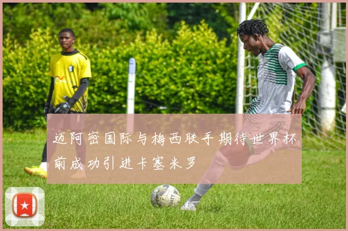 迈阿密国际与梅西联手期待世界杯前成功引进卡塞米罗