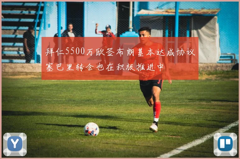 拜仁5500万欧签布朗基本达成协议塞巴里转会也在积极推进中