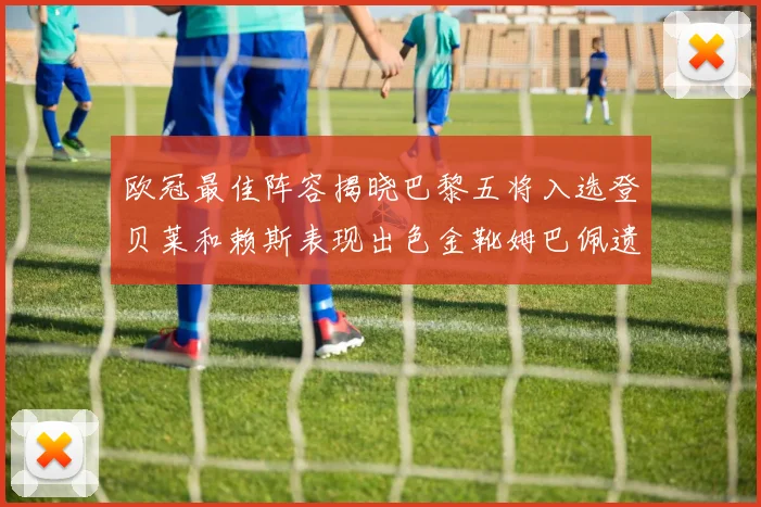 欧冠最佳阵容揭晓巴黎五将入选登贝莱和赖斯表现出色金靴姆巴佩遗憾落选