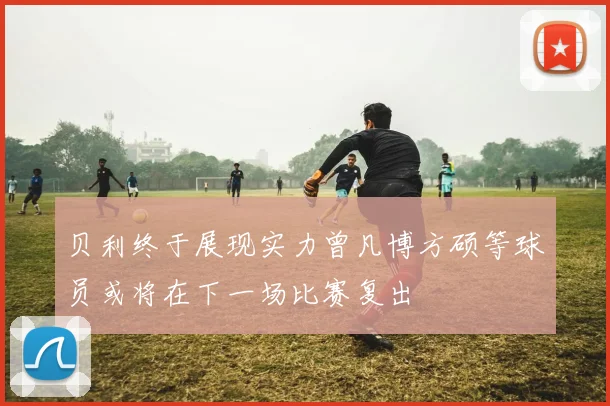 贝利终于展现实力曾凡博方硕等球员或将在下一场比赛复出