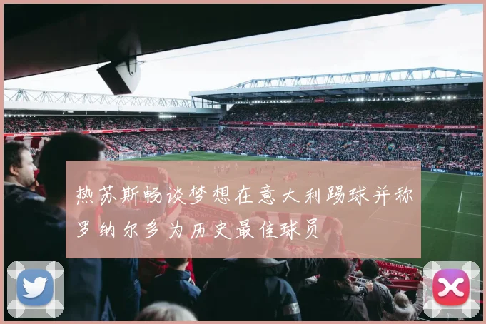热苏斯畅谈梦想在意大利踢球并称罗纳尔多为历史最佳球员