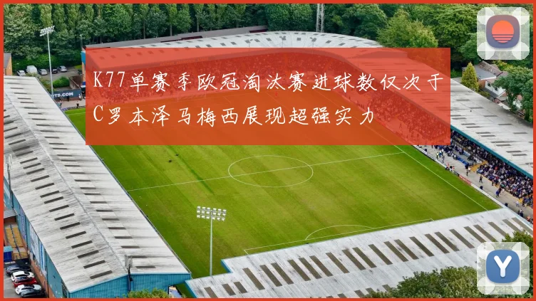 K77单赛季欧冠淘汰赛进球数仅次于C罗本泽马梅西展现超强实力