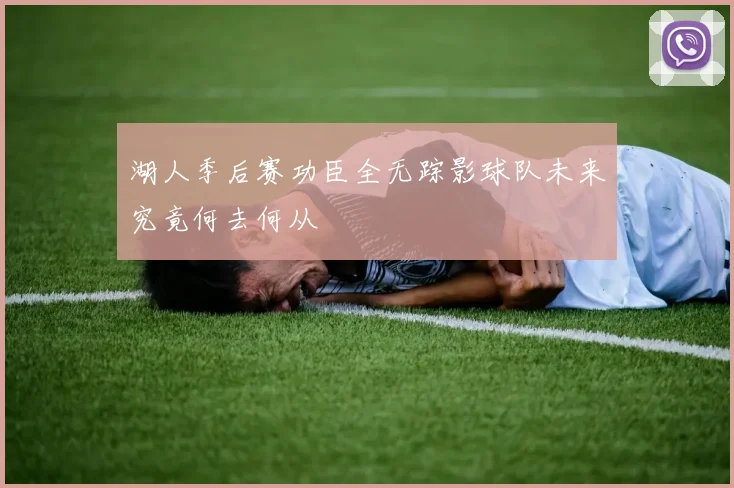 湖人季后赛功臣全无踪影球队未来究竟何去何从
