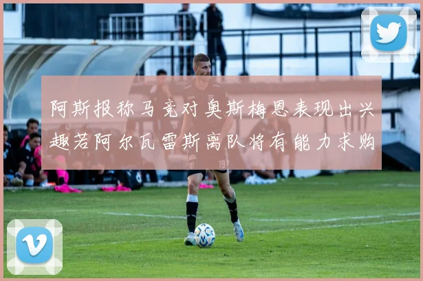 阿斯报称马竞对奥斯梅恩表现出兴趣若阿尔瓦雷斯离队将有能力求购