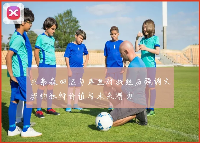 杰弗森回忆与库里对抗经历强调文班的独特价值与未来潜力