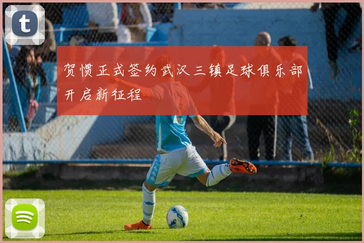 贺惯正式签约武汉三镇足球俱乐部开启新征程