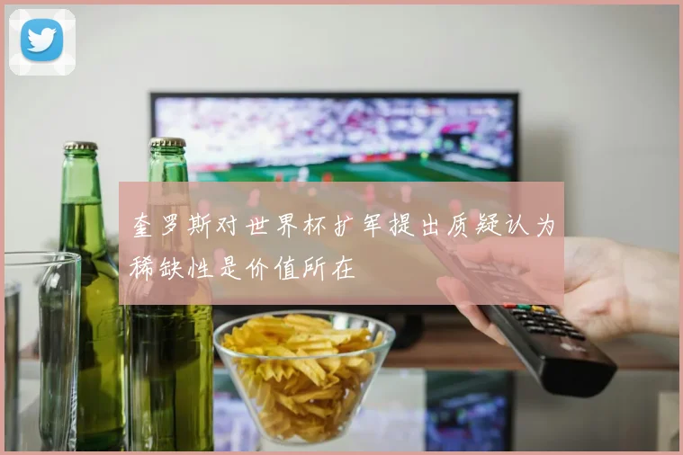奎罗斯对世界杯扩军提出质疑认为稀缺性是价值所在