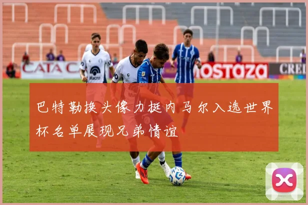 巴特勒换头像力挺内马尔入选世界杯名单展现兄弟情谊