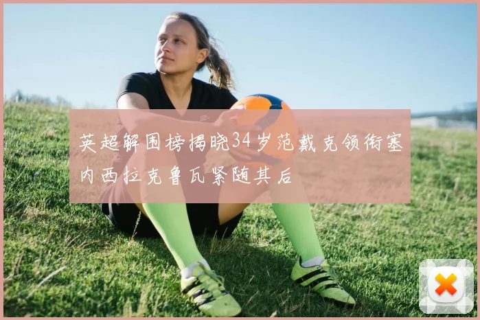 英超解围榜揭晓34岁范戴克领衔塞内西拉克鲁瓦紧随其后