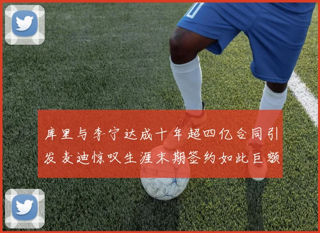 库里与李宁达成十年超四亿合同引发麦迪惊叹生涯末期签约如此巨额前所未闻