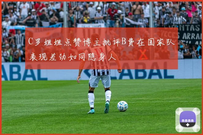 C罗姐姐点赞博主批评B费在国家队表现差劲如同隐身人