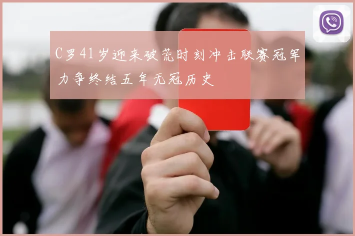 C罗41岁迎来破荒时刻冲击联赛冠军力争终结五年无冠历史