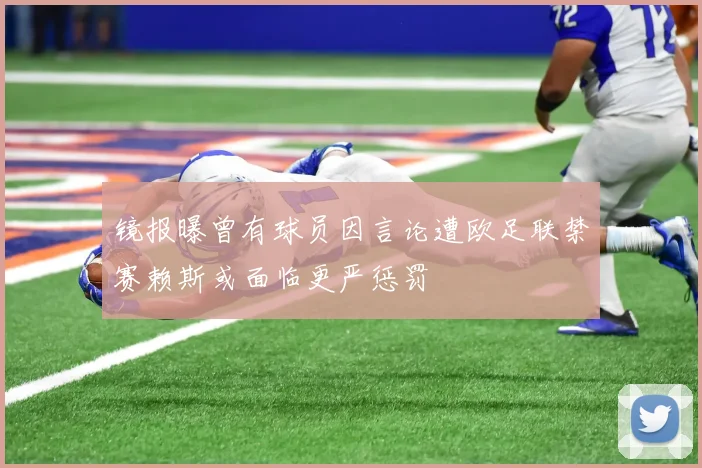 镜报曝曾有球员因言论遭欧足联禁赛赖斯或面临更严惩罚