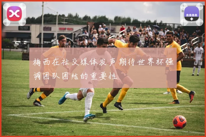 梅西在社交媒体发声期待世界杯强调团队团结的重要性