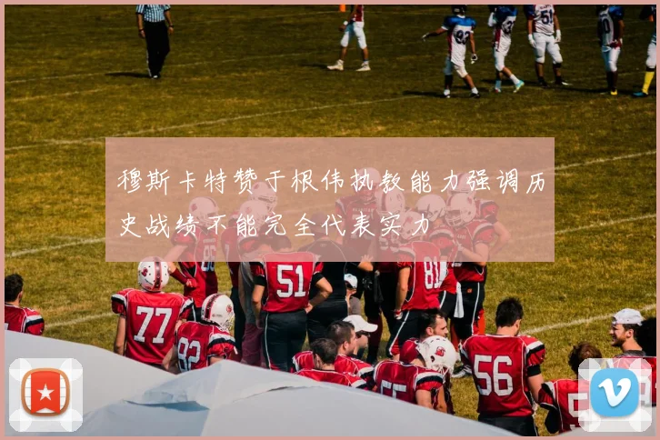 穆斯卡特赞于根伟执教能力强调历史战绩不能完全代表实力