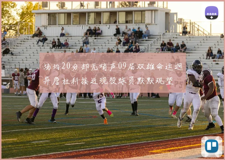场均20分却无哨声09届双雄命运迥异詹杜科接近现役球员默默观望