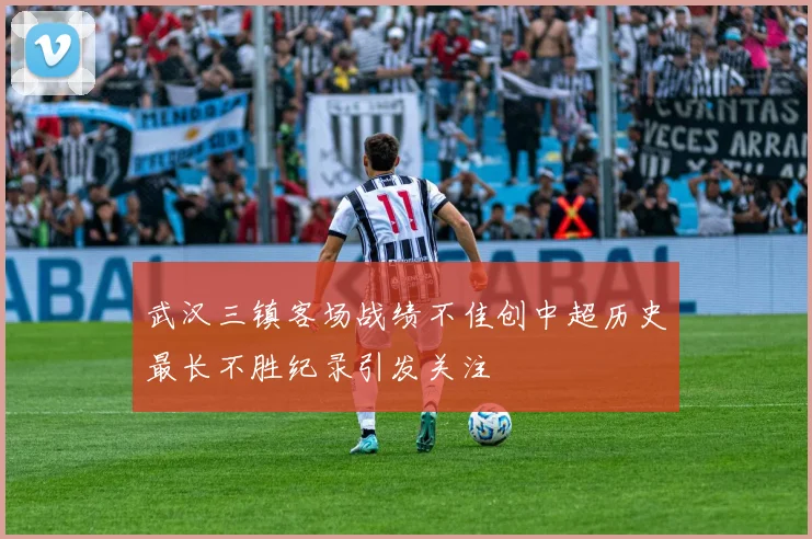 武汉三镇客场战绩不佳创中超历史最长不胜纪录引发关注