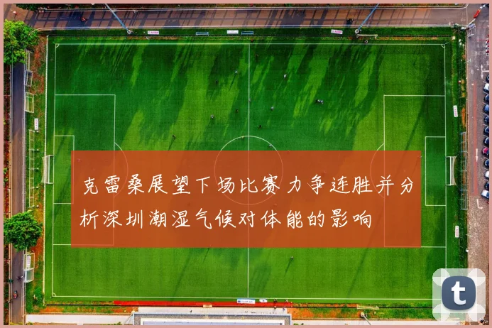 克雷桑展望下场比赛力争连胜并分析深圳潮湿气候对体能的影响