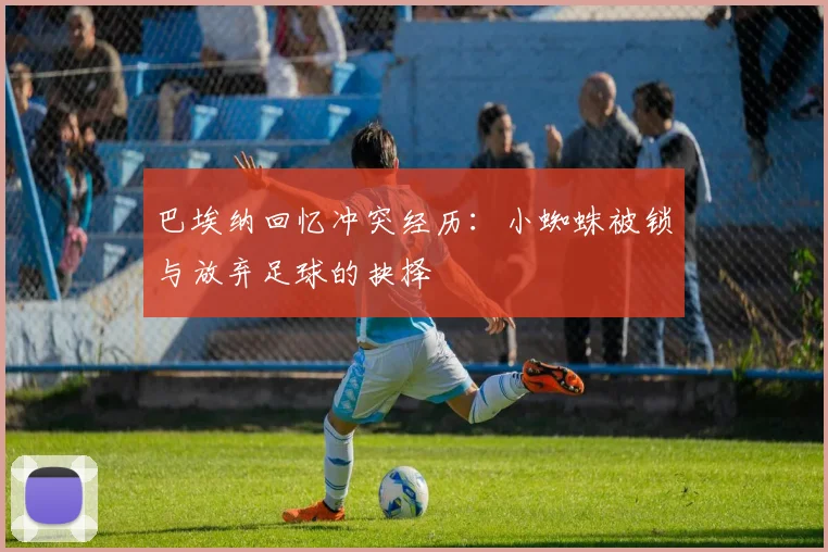 巴埃纳回忆冲突经历：小蜘蛛被锁与放弃足球的抉择