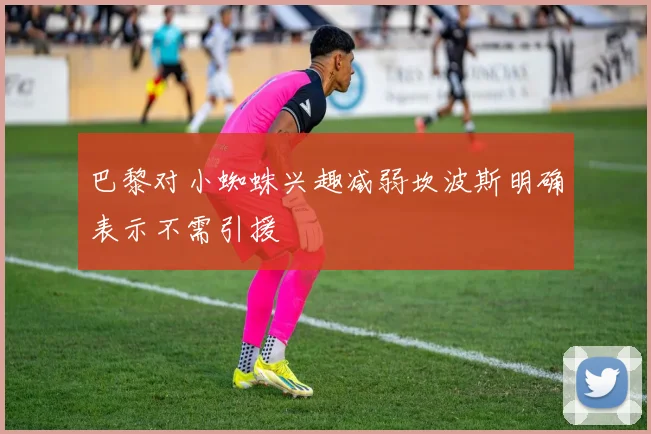 巴黎对小蜘蛛兴趣减弱坎波斯明确表示不需引援