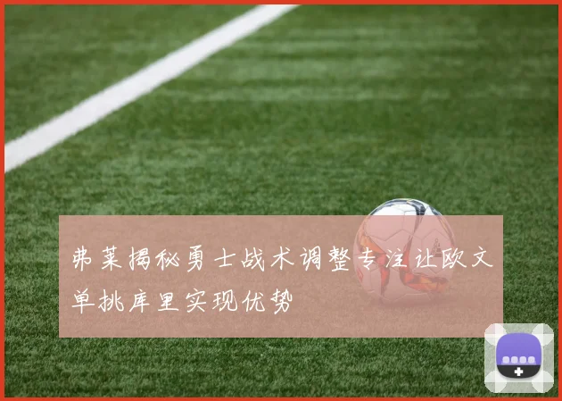 弗莱揭秘勇士战术调整专注让欧文单挑库里实现优势
