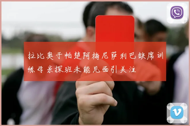 拉比奥于帕楚阿梅尼萨利巴缺席训练母亲探班未能见面引关注