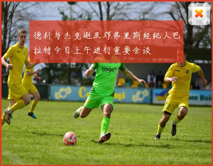 德科与杰克逊及邓弗里斯经纪人巴拉特今日上午进行重要会谈